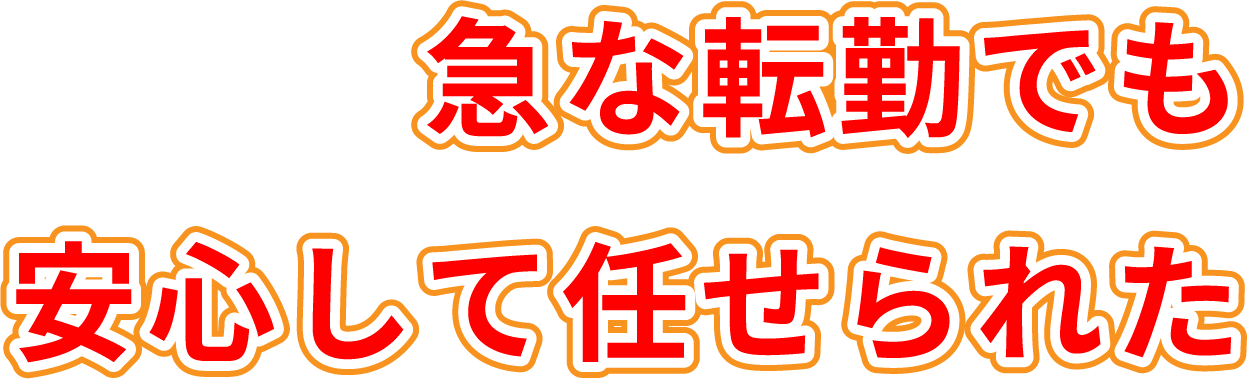 急な転勤でも安心して任せられた