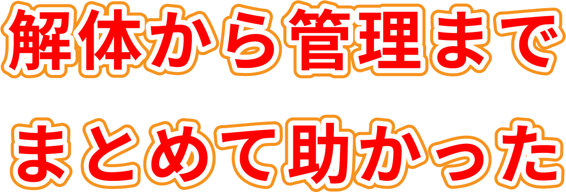 解体から管理までまとめて助かった